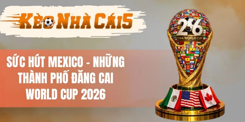 Sức Hút Mexico - Những Thành Phố Đăng Cai World Cup 2026